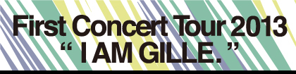 GILLE First Concert Tour 2013 “Ⅰ AM GILLE.”