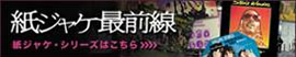 紙ジャケ最前線　紙ジャケ・シリーズはこちら
